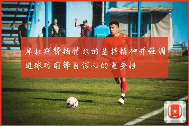 库杜斯赞扬特尔的坚持精神并强调进球对前锋自信心的重要性