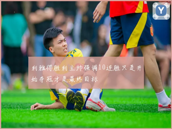 利雅得胜利主帅强调10连胜只是开始夺冠才是最终目标