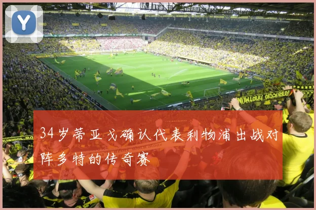 34岁蒂亚戈确认代表利物浦出战对阵多特的传奇赛