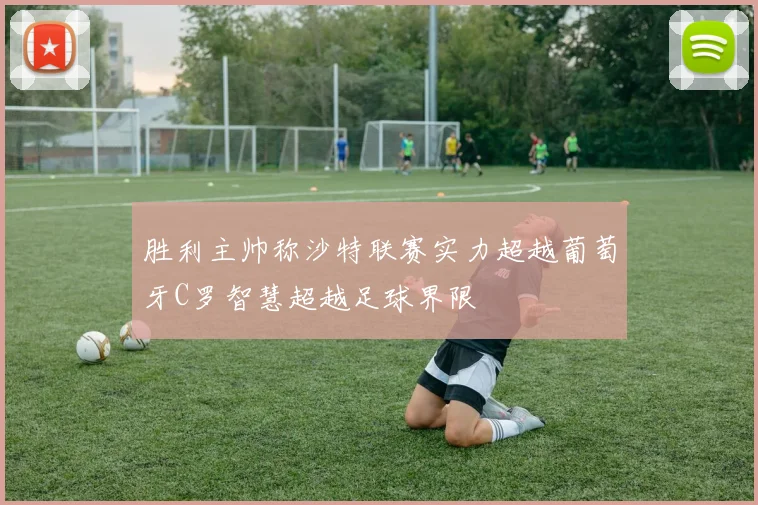 胜利主帅称沙特联赛实力超越葡萄牙C罗智慧超越足球界限