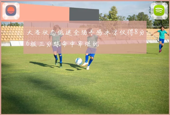 大洛状态低迷全场手感冰凉仅得8分6板三分球命中率堪忧