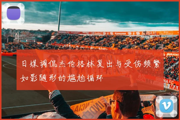 日媒调侃杰伦格林复出与受伤频繁如影随形的尴尬循环