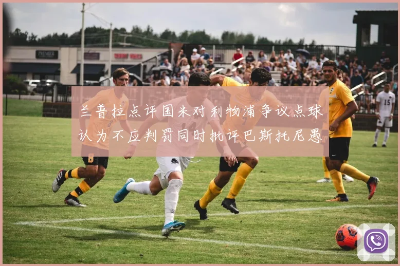 兰普拉点评国米对利物浦争议点球认为不应判罚同时批评巴斯托尼愚蠢拉拽动作