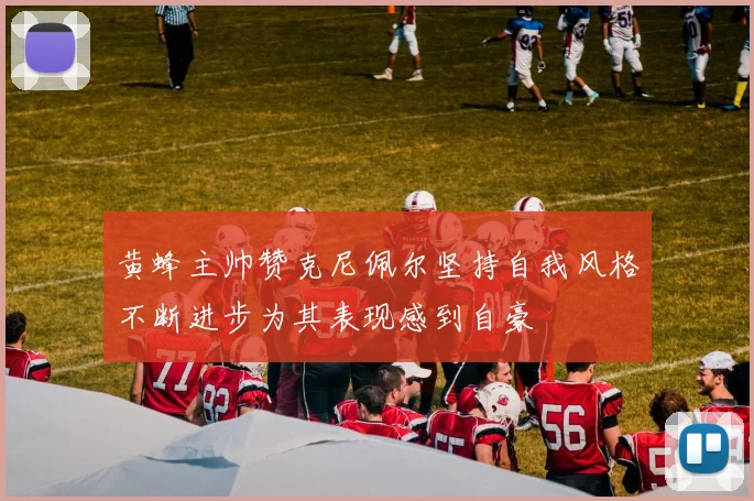 黄蜂主帅赞克尼佩尔坚持自我风格不断进步为其表现感到自豪