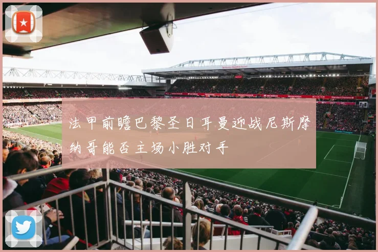 法甲前瞻巴黎圣日耳曼迎战尼斯摩纳哥能否主场小胜对手