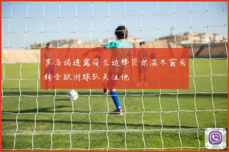 罗马诺透露荷兰边锋贝尔温冬窗或转会欧洲球队关注他