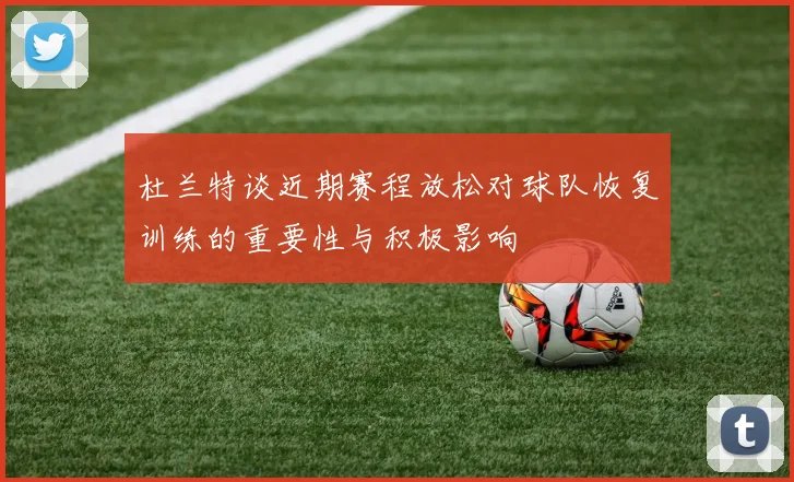 杜兰特谈近期赛程放松对球队恢复训练的重要性与积极影响