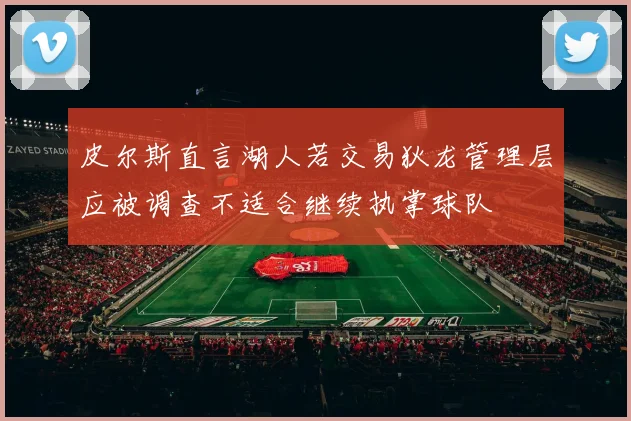 皮尔斯直言湖人若交易狄龙管理层应被调查不适合继续执掌球队
