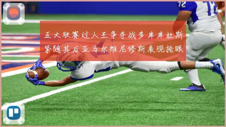 五大联赛过人王争夺战多库库杜斯紧随其后亚马尔维尼修斯表现抢眼