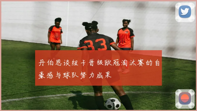 丹伯恩谈纽卡晋级欧冠淘汰赛的自豪感与球队努力成果