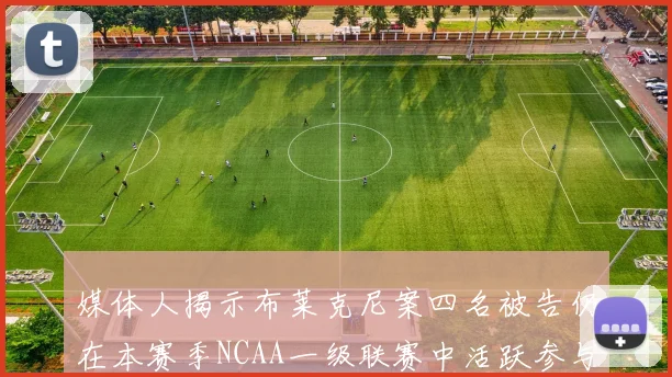 媒体人揭示布莱克尼案四名被告仍在本赛季NCAA一级联赛中活跃参与