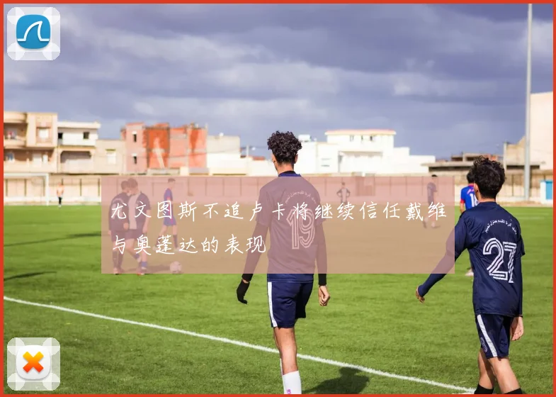 尤文图斯不追卢卡将继续信任戴维与奥蓬达的表现