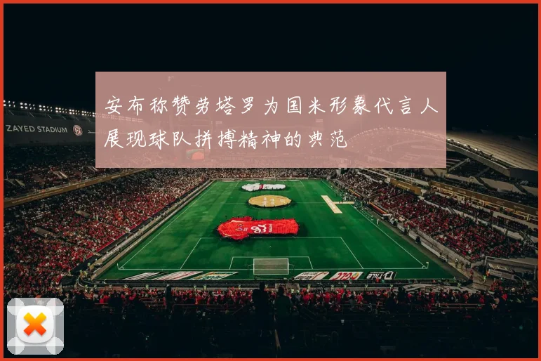 安布称赞劳塔罗为国米形象代言人展现球队拼搏精神的典范