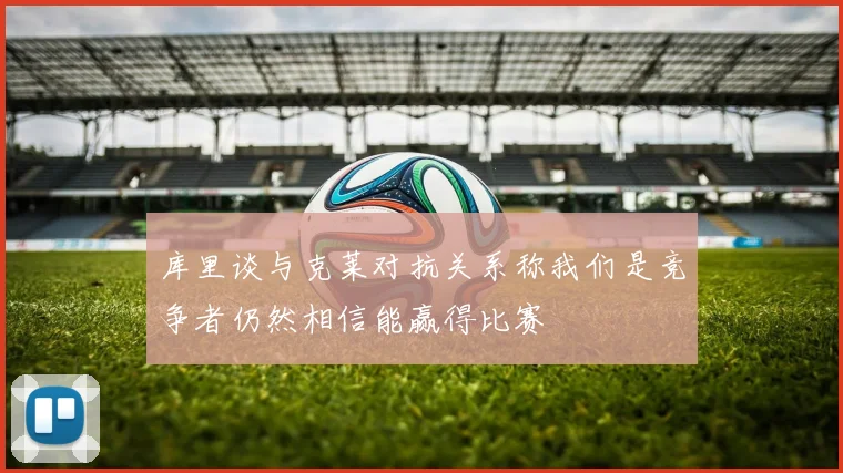 库里谈与克莱对抗关系称我们是竞争者仍然相信能赢得比赛