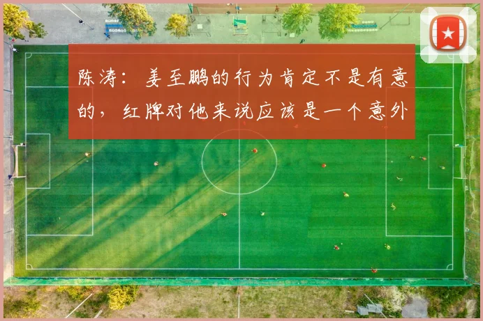 陈涛：姜至鹏的行为肯定不是有意的，红牌对他来说应该是一个意外