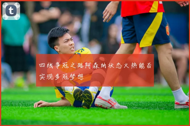 四线争冠之路阿森纳状态火热能否实现多冠梦想