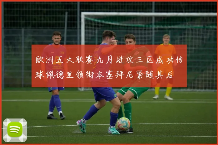 欧洲五大联赛九月进攻三区成功传球佩德里领衔本塞拜尼紧随其后