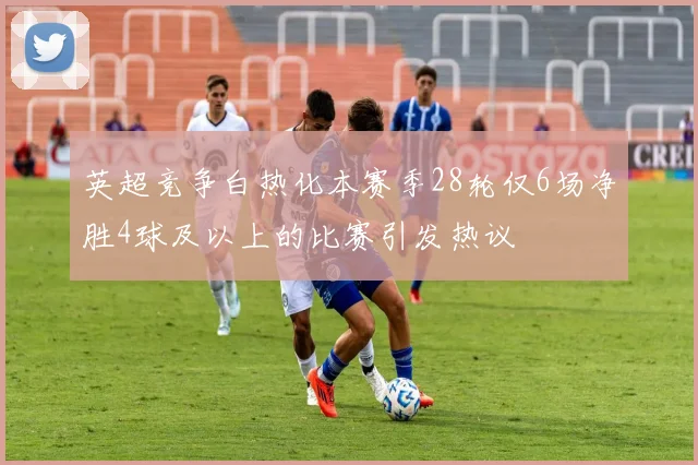 英超竞争白热化本赛季28轮仅6场净胜4球及以上的比赛引发热议