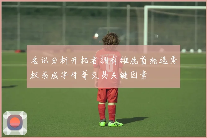 名记分析开拓者拥有雄鹿首轮选秀权或成字母哥交易关键因素