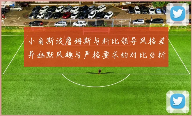 小南斯谈詹姆斯与科比领导风格差异幽默风趣与严格要求的对比分析