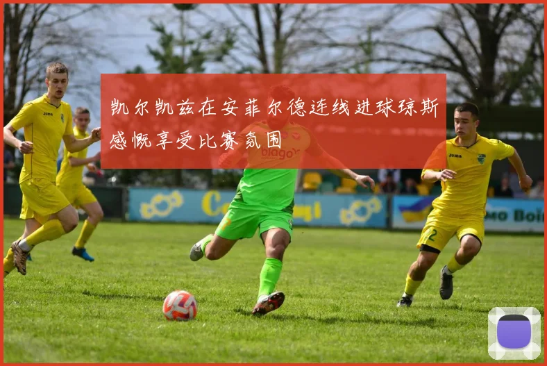 凯尔凯兹在安菲尔德连线进球琼斯感慨享受比赛氛围