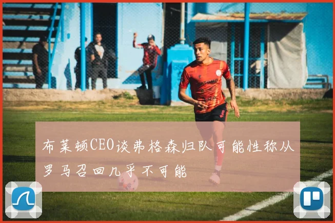 布莱顿CEO谈弗格森归队可能性称从罗马召回几乎不可能