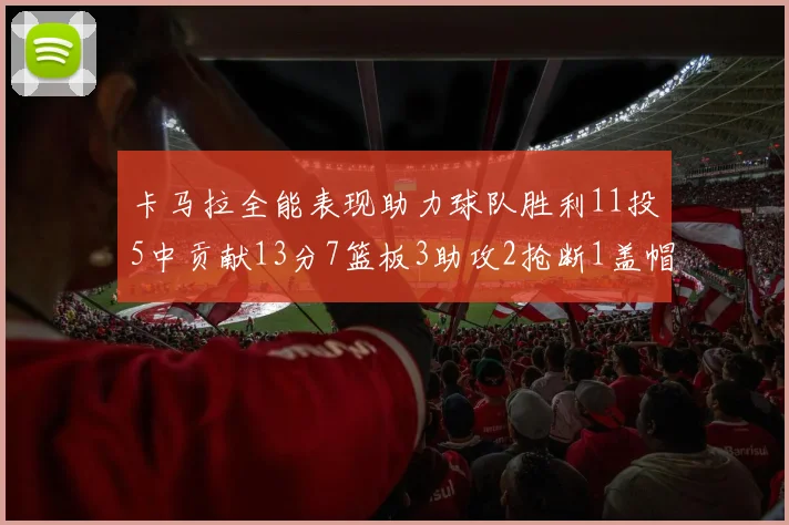 卡马拉全能表现助力球队胜利11投5中贡献13分7篮板3助攻2抢断1盖帽正负值5