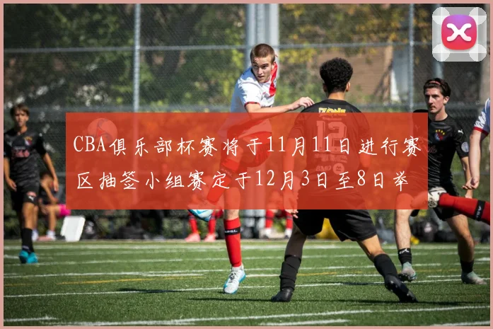 CBA俱乐部杯赛将于11月11日进行赛区抽签小组赛定于12月3日至8日举行
