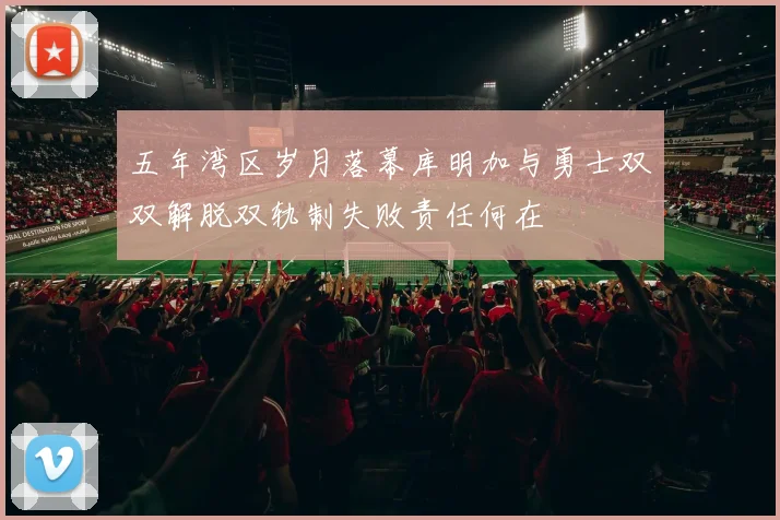 五年湾区岁月落幕库明加与勇士双双解脱双轨制失败责任何在