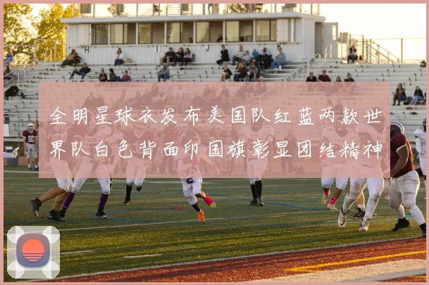 全明星球衣发布美国队红蓝两款世界队白色背面印国旗彰显团结精神