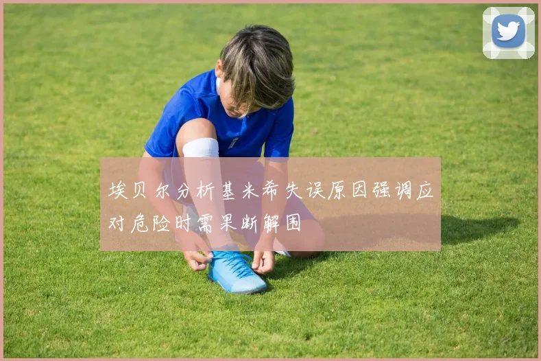 埃贝尔分析基米希失误原因强调应对危险时需果断解围