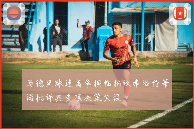 马德里球迷高举横幅抗议弗洛伦蒂诺批评其多项决策失误