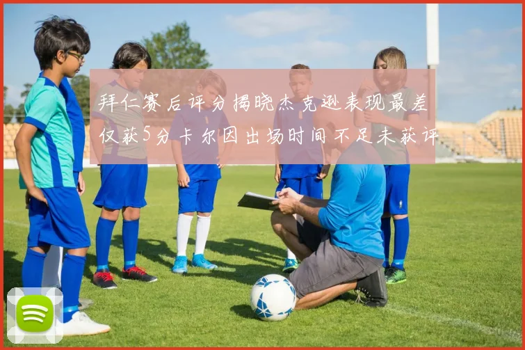 拜仁赛后评分揭晓杰克逊表现最差仅获5分卡尔因出场时间不足未获评分