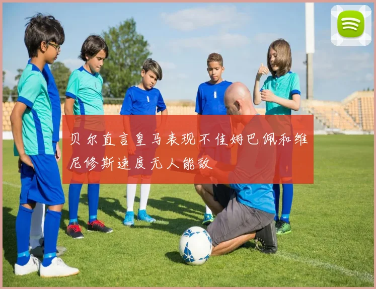 贝尔直言皇马表现不佳姆巴佩和维尼修斯速度无人能敌