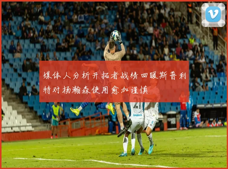 媒体人分析开拓者战绩回暖斯普利特对杨瀚森使用愈加谨慎