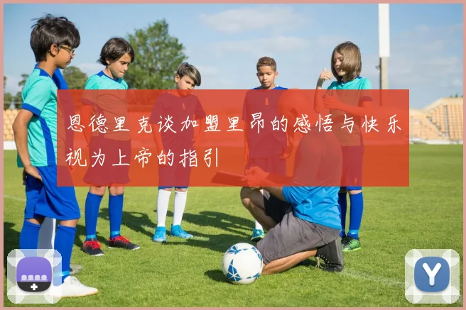 恩德里克谈加盟里昂的感悟与快乐视为上帝的指引