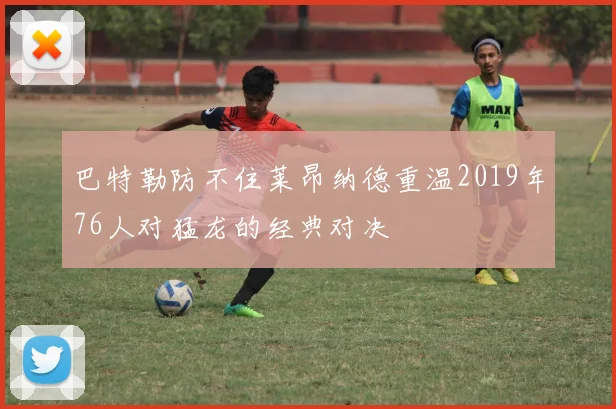 巴特勒防不住莱昂纳德重温2019年76人对猛龙的经典对决