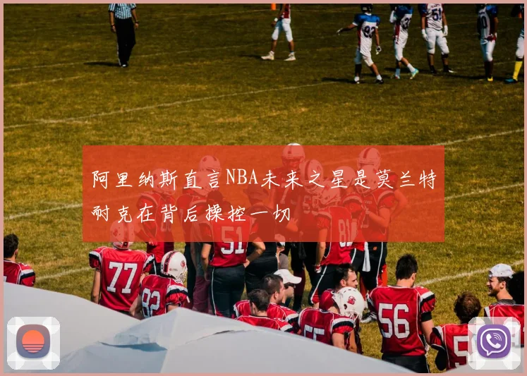 阿里纳斯直言NBA未来之星是莫兰特耐克在背后操控一切