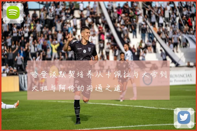 哈登谈默契培养从卡佩拉与大帝到大祖与阿伦的沟通之道