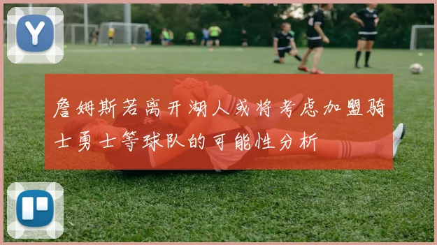 詹姆斯若离开湖人或将考虑加盟骑士勇士等球队的可能性分析