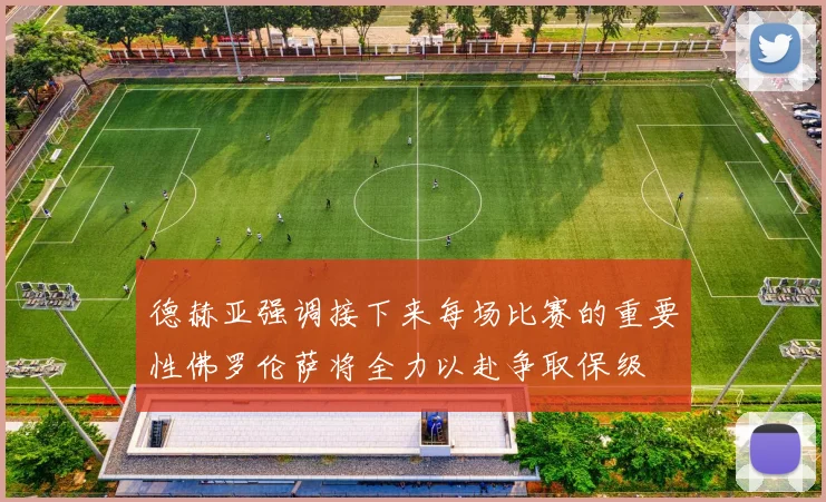 德赫亚强调接下来每场比赛的重要性佛罗伦萨将全力以赴争取保级