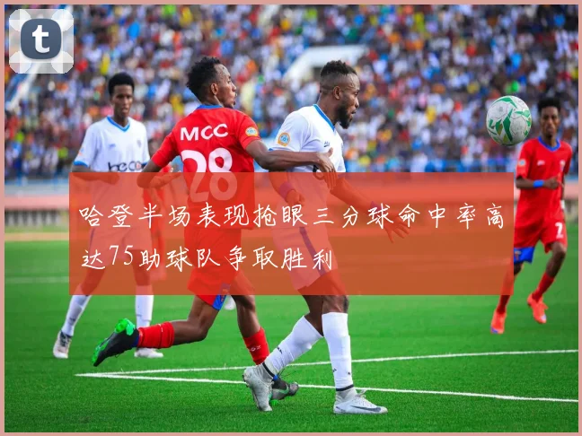 哈登半场表现抢眼三分球命中率高达75助球队争取胜利