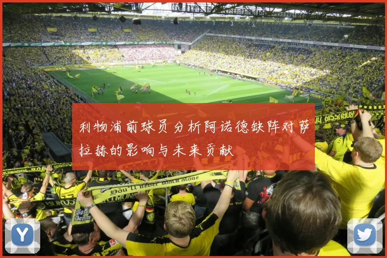 利物浦前球员分析阿诺德缺阵对萨拉赫的影响与未来贡献