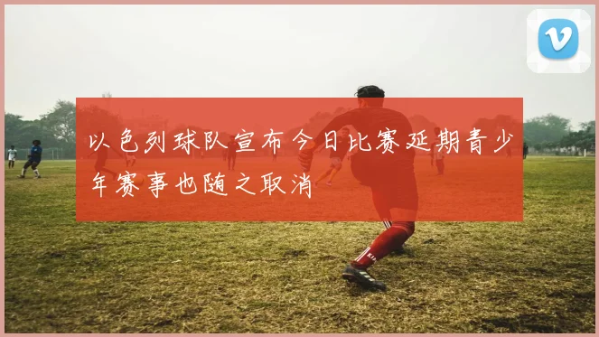 以色列球队宣布今日比赛延期青少年赛事也随之取消