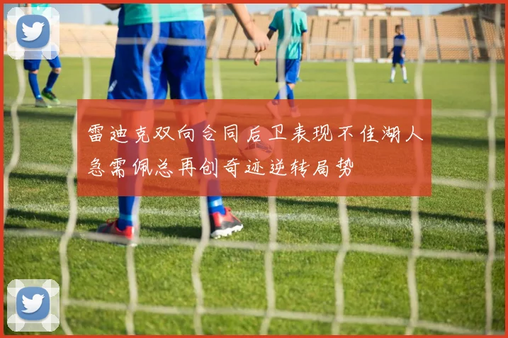 雷迪克双向合同后卫表现不佳湖人急需佩总再创奇迹逆转局势