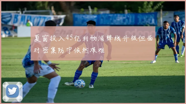夏窗投入45亿利物浦锋线升级但面对密集防守依然艰难