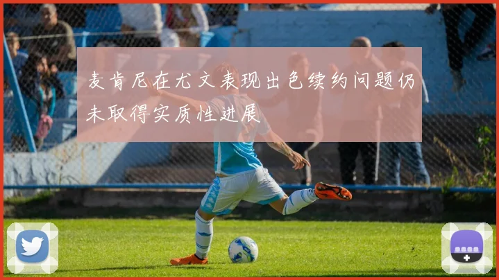 麦肯尼在尤文表现出色续约问题仍未取得实质性进展