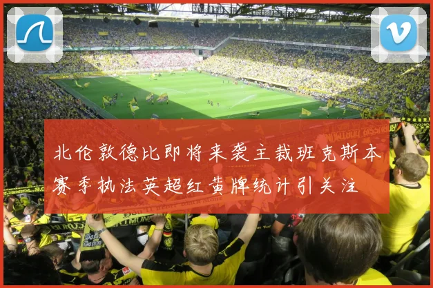 北伦敦德比即将来袭主裁班克斯本赛季执法英超红黄牌统计引关注