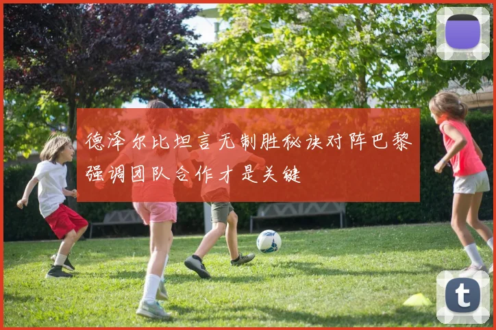 德泽尔比坦言无制胜秘诀对阵巴黎强调团队合作才是关键