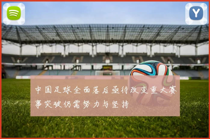 中国足球全面落后亟待改变重大赛事突破仍需努力与坚持